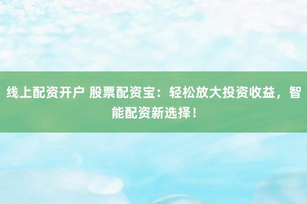 线上配资开户 股票配资宝:轻松放大投资收益,智能配资新选择!