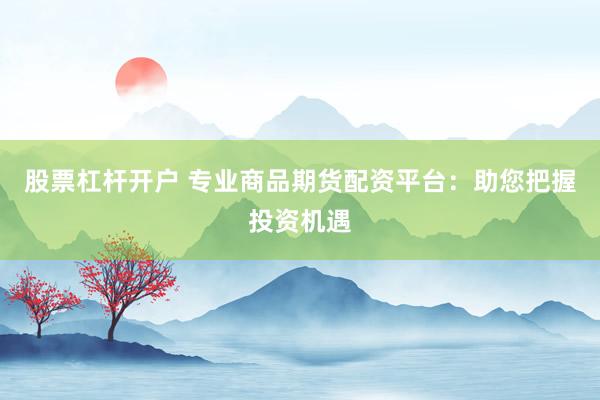 股票杠杆开户 专业商品期货配资平台：助您把握投资机遇