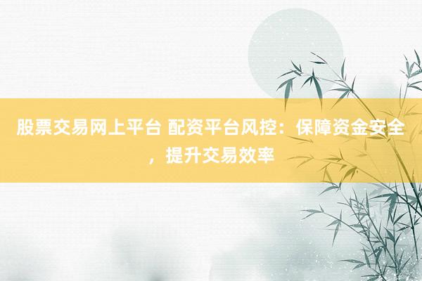 股票交易网上平台 配资平台风控:保障资金安全,提升交易效率