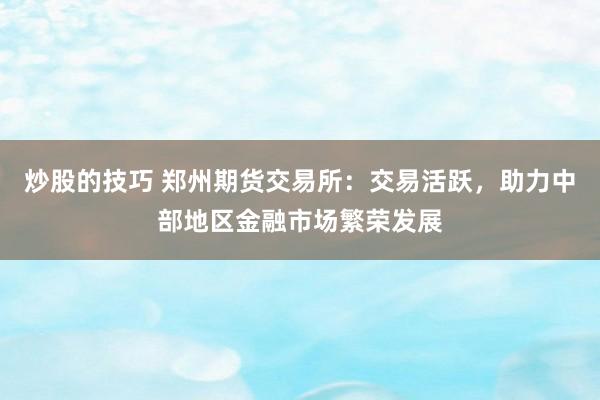 炒股的技巧 郑州期货交易所：交易活跃，助力中部地区金融市场繁荣发展