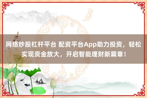 网络炒股杠杆平台 配资平台App助力投资，轻松实现资金放大，开启智能理财新篇章！