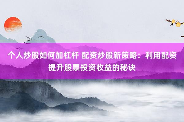 个人炒股如何加杠杆 配资炒股新策略：利用配资提升股票投资收益的秘诀