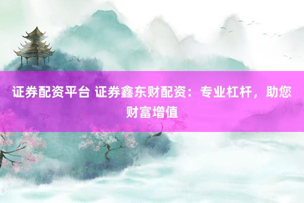证券配资平台 证券鑫东财配资：专业杠杆，助您财富增值