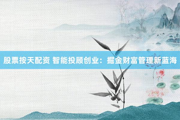 股票按天配资 智能投顾创业:掘金财富管理新蓝海
