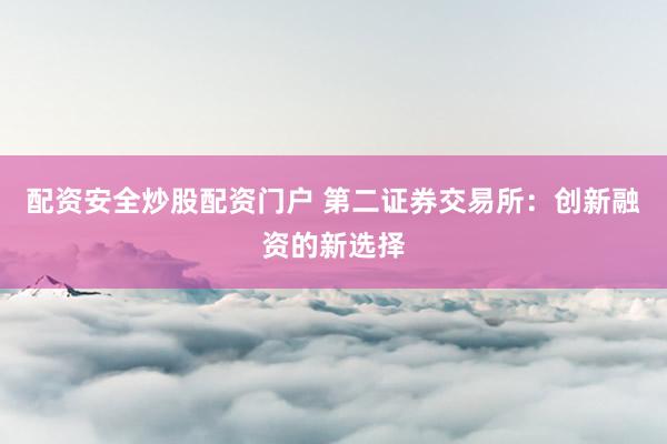 配资安全炒股配资门户 第二证券交易所：创新融资的新选择