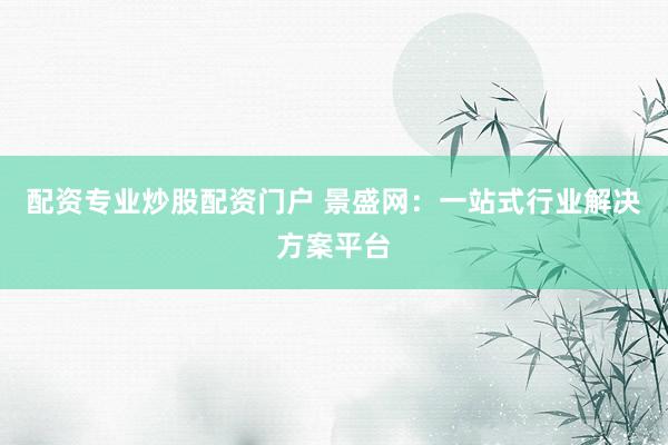 配资专业炒股配资门户 景盛网：一站式行业解决方案平台