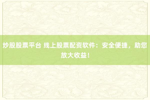 炒股股票平台 线上股票配资软件：安全便捷，助您放大收益！