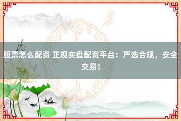 股票怎么配资 正规实盘配资平台：严选合规，安全交易！
