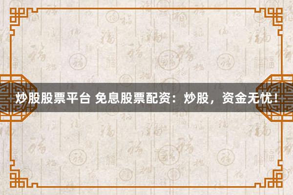 炒股股票平台 免息股票配资：炒股，资金无忧！