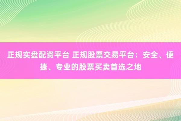 正规实盘配资平台 正规股票交易平台:安全、便捷、专业的股票买卖首选之地