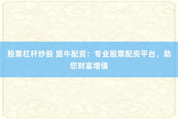 股票杠杆炒股 盟牛配资：专业股票配资平台，助您财富增值
