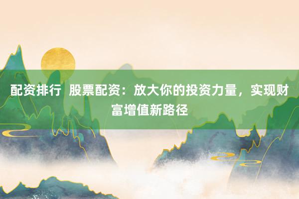 配资排行 股票配资:放大你的投资力量,实现财富增值新路径