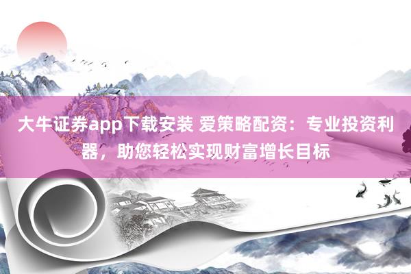 大牛证券app下载安装 爱策略配资:专业投资利器,助您轻松实现财富增长目标