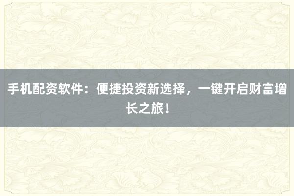 手机配资软件:便捷投资新选择,一键开启财富增长之旅!