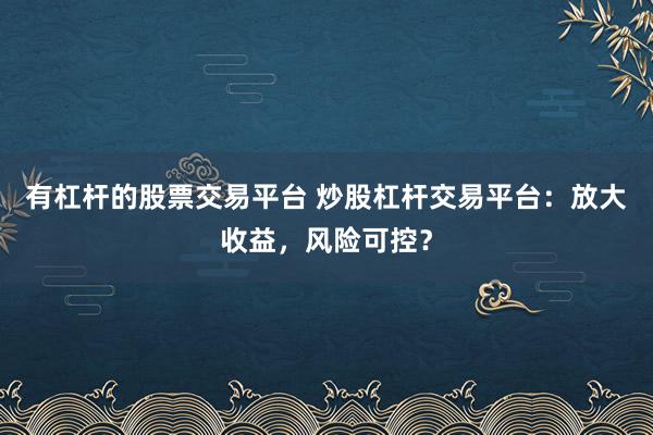 有杠杆的股票交易平台 炒股杠杆交易平台：放大收益，风险可控？