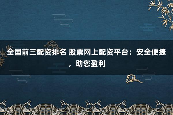 全国前三配资排名 股票网上配资平台:安全便捷,助您盈利