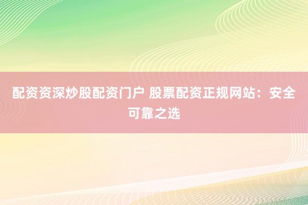 配资资深炒股配资门户 股票配资正规网站:安全可靠之选