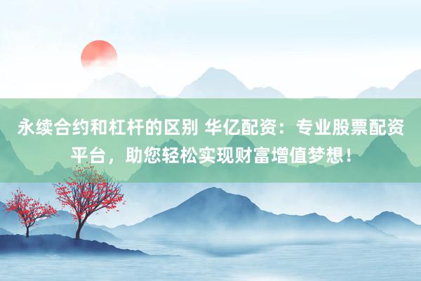 永续合约和杠杆的区别 华亿配资：专业股票配资平台，助您轻松实现财富增值梦想！