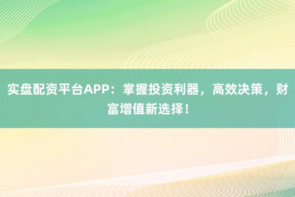 实盘配资平台APP：掌握投资利器，高效决策，财富增值新选择！