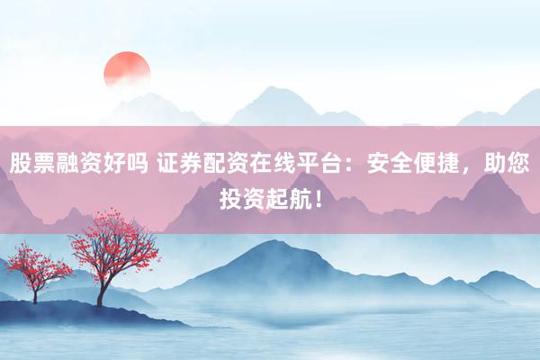 股票融资好吗 证券配资在线平台：安全便捷，助您投资起航！