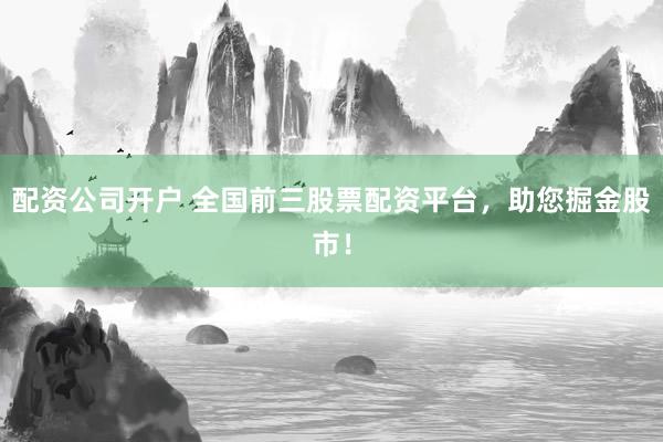 配资公司开户 全国前三股票配资平台，助您掘金股市！
