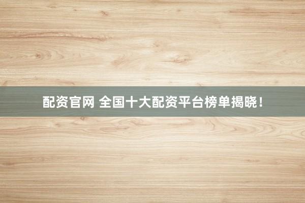 配资官网 全国十大配资平台榜单揭晓！