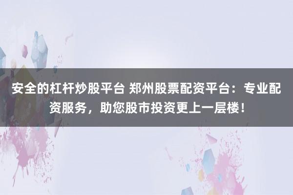 安全的杠杆炒股平台 郑州股票配资平台：专业配资服务，助您股市投资更上一层楼！