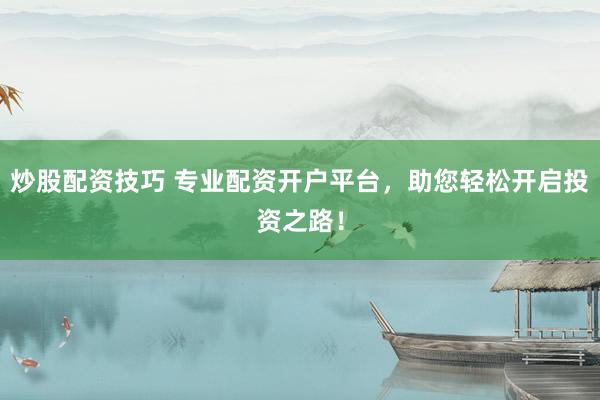 炒股配资技巧 专业配资开户平台，助您轻松开启投资之路！