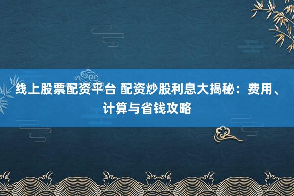 线上股票配资平台 配资炒股利息大揭秘:费用、计算与省钱攻略