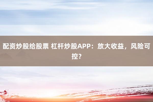 配资炒股给股票 杠杆炒股APP：放大收益，风险可控？