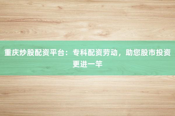 重庆炒股配资平台：专科配资劳动，助您股市投资更进一竿