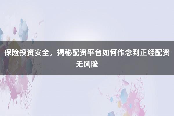 保险投资安全，揭秘配资平台如何作念到正经配资无风险