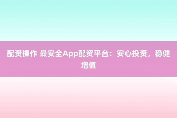 配资操作 最安全App配资平台:安心投资,稳健增值