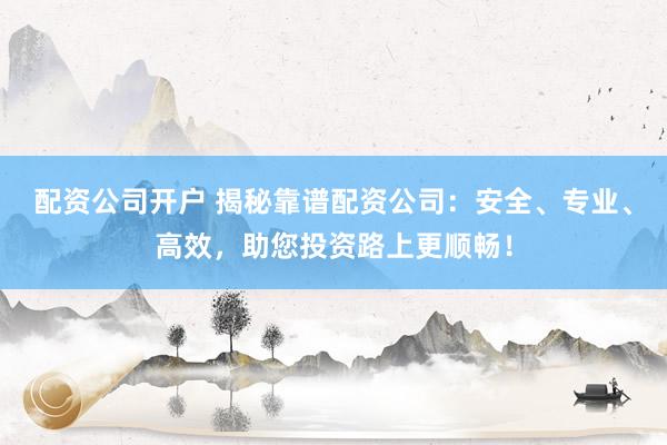 配资公司开户 揭秘靠谱配资公司:安全、专业、高效,助您投资路上更顺畅!