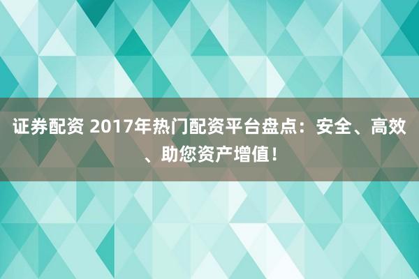 证券配资 2017年热门配资平台盘点:安全、高效、助您资产增值!