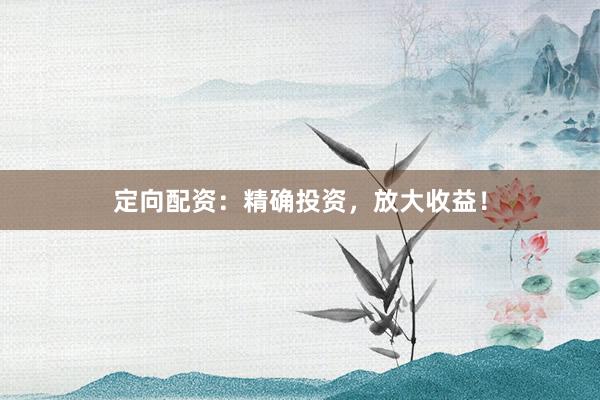 定向配资：精确投资，放大收益！