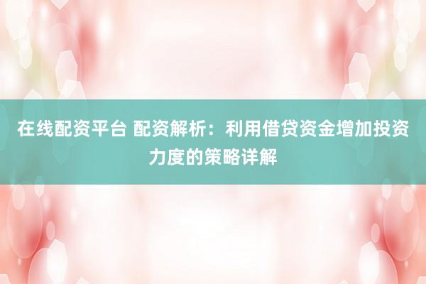 在线配资平台 配资解析:利用借贷资金增加投资力度的策略详解