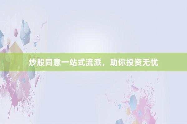 炒股同意一站式流派,助你投资无忧