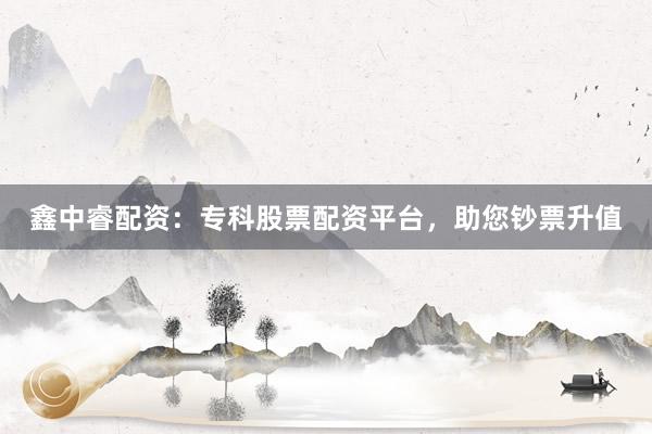 鑫中睿配资：专科股票配资平台，助您钞票升值