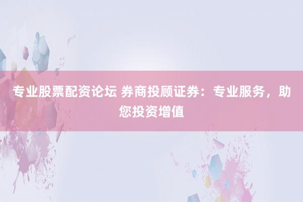 专业股票配资论坛 券商投顾证券：专业服务，助您投资增值