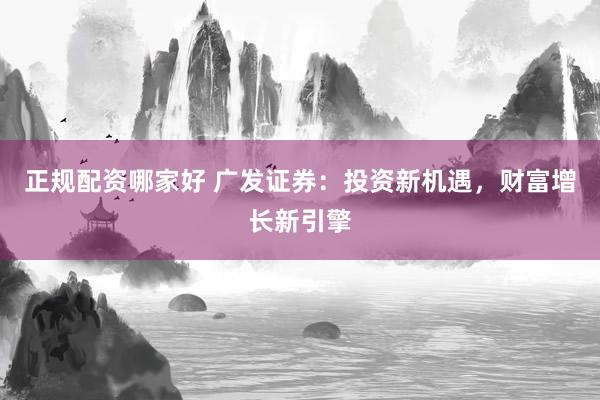 正规配资哪家好 广发证券：投资新机遇，财富增长新引擎