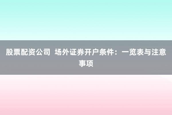 股票配资公司  场外证券开户条件：一览表与注意事项