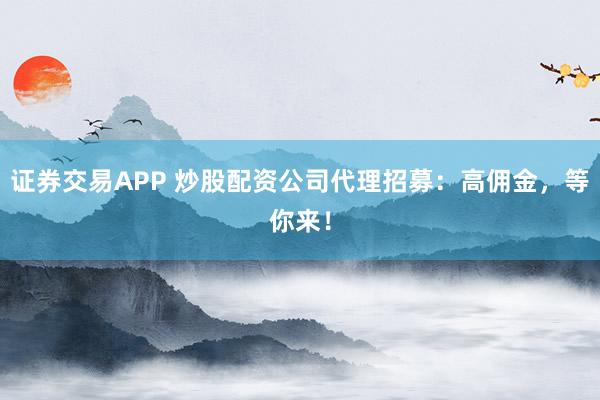 证券交易APP 炒股配资公司代理招募：高佣金，等你来！