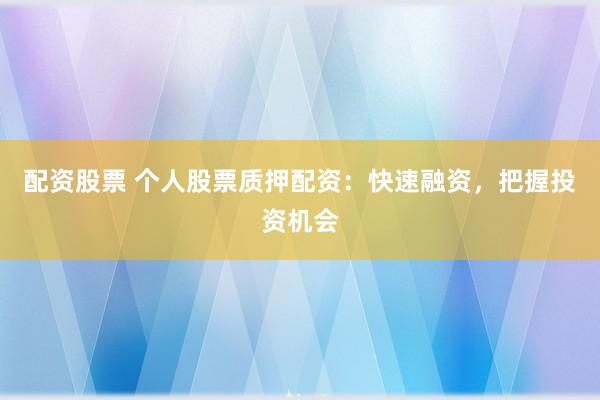配资股票 个人股票质押配资：快速融资，把握投资机会