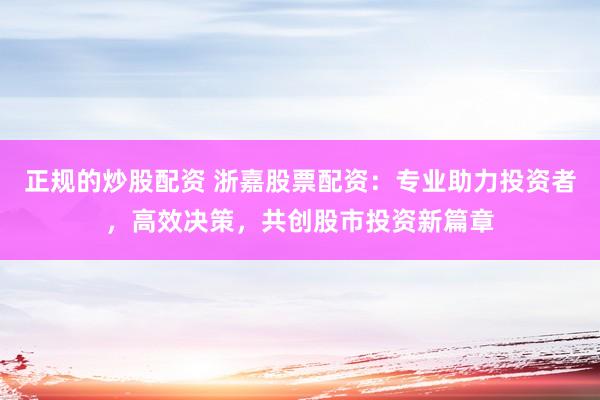 正规的炒股配资 浙嘉股票配资：专业助力投资者，高效决策，共创股市投资新篇章