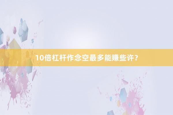 10倍杠杆作念空最多能赚些许？