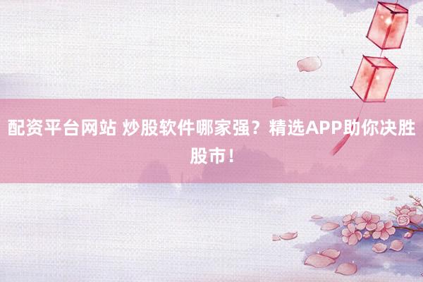 配资平台网站 炒股软件哪家强?精选APP助你决胜股市!