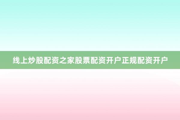 线上炒股配资之家股票配资开户正规配资开户