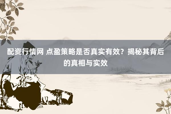 配资行情网 点盈策略是否真实有效？揭秘其背后的真相与实效