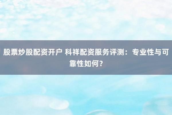 股票炒股配资开户 科祥配资服务评测：专业性与可靠性如何？